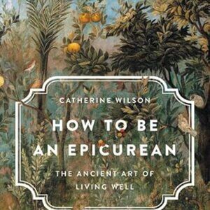 How to Be an Epicurean: The Ancient Art of Living Well -- Catherine Wilson